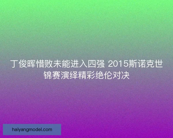 丁俊晖惜败未能进入四强 2015斯诺克世锦赛演绎精彩绝伦对决