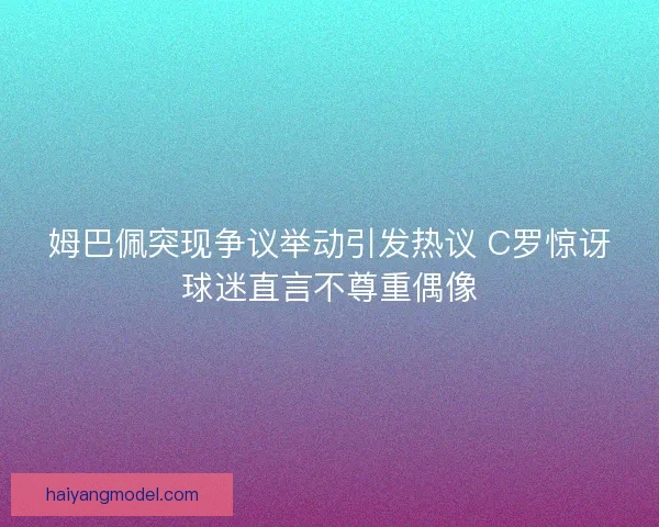 姆巴佩突现争议举动引发热议 C罗惊讶球迷直言不尊重偶像