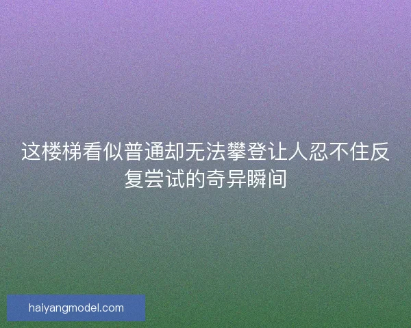 这楼梯看似普通却无法攀登让人忍不住反复尝试的奇异瞬间