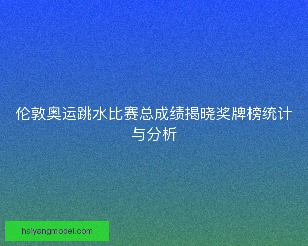 伦敦奥运跳水比赛总成绩揭晓奖牌榜统计与分析