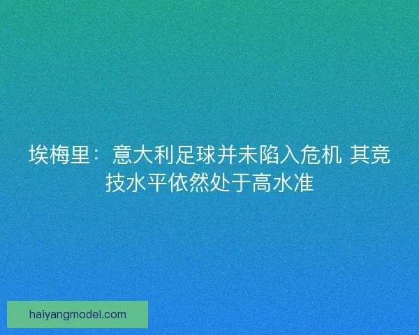 埃梅里：意大利足球并未陷入危机 其竞技水平依然处于高水准