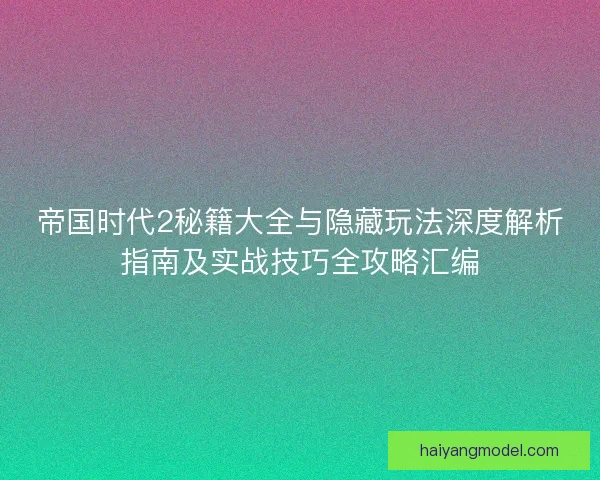 帝国时代2秘籍大全与隐藏玩法深度解析指南及实战技巧全攻略汇编