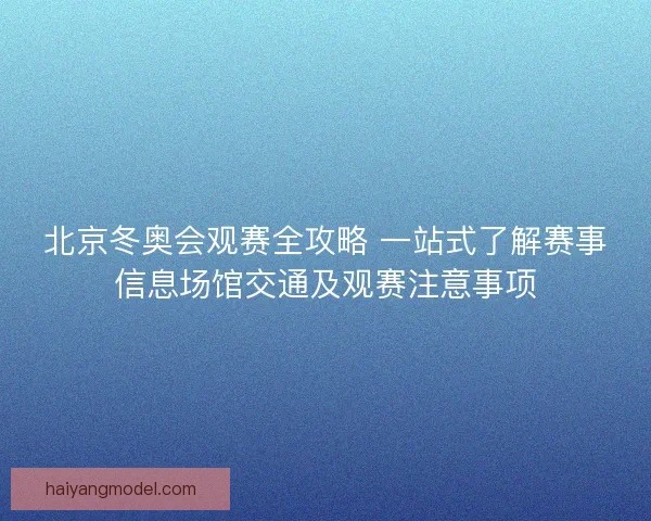 北京冬奥会观赛全攻略 一站式了解赛事信息场馆交通及观赛注意事项