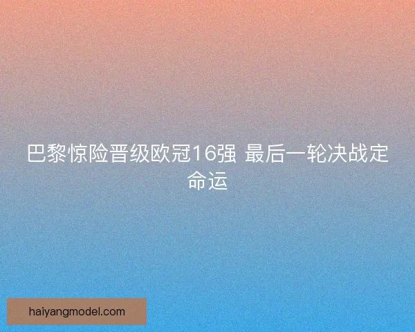 巴黎惊险晋级欧冠16强 最后一轮决战定命运