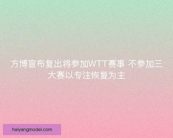 方博宣布复出将参加WTT赛事 不参加三大赛以专注恢复为主