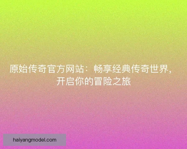 原始传奇官方网站：畅享经典传奇世界，开启你的冒险之旅