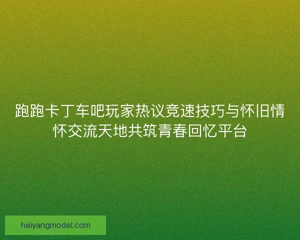 跑跑卡丁车吧玩家热议竞速技巧与怀旧情怀交流天地共筑青春回忆平台