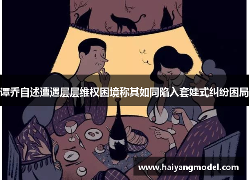 谭乔自述遭遇层层维权困境称其如同陷入套娃式纠纷困局